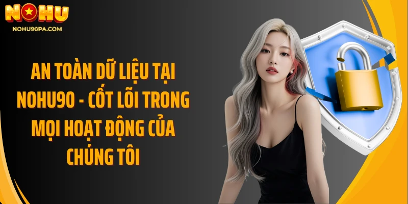 An toàn dữ liệu tại Nohu90 - Cốt lõi trong mọi hoạt động của chúng tôi