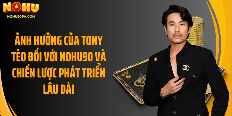 Ảnh hưởng của Tony Tèo đối với Nohu90 và chiến lược phát triển lâu dài