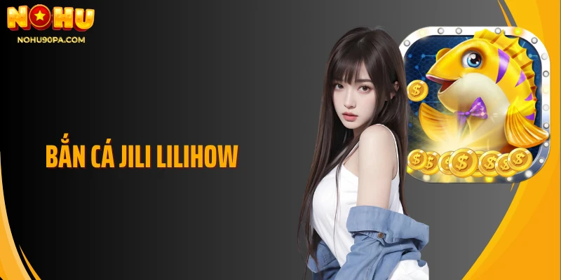 Bắn Cá Jili Lilihow Trò Chơi Thú Vị Cơ Hội Nhận Thưởng Lớn