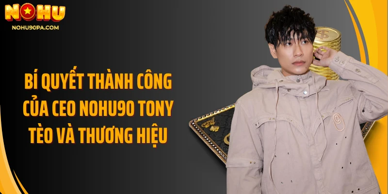 Bí quyết thành công của Ceo Nohu90 Tony Tèo và thương hiệu