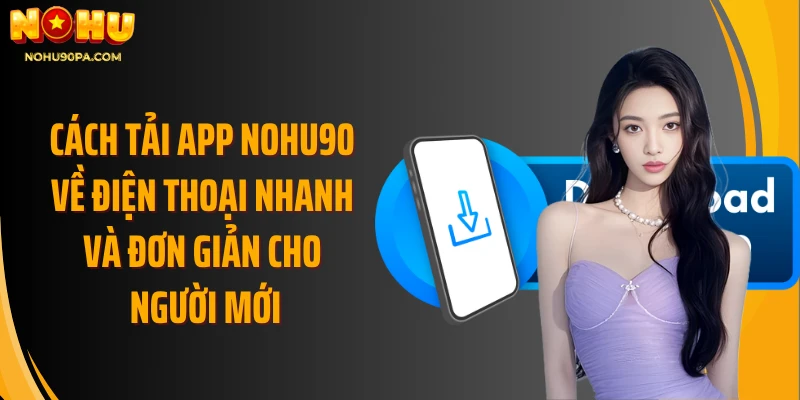 Cách tải app Nohu90 về điện thoại nhanh và đơn giản cho người mới
