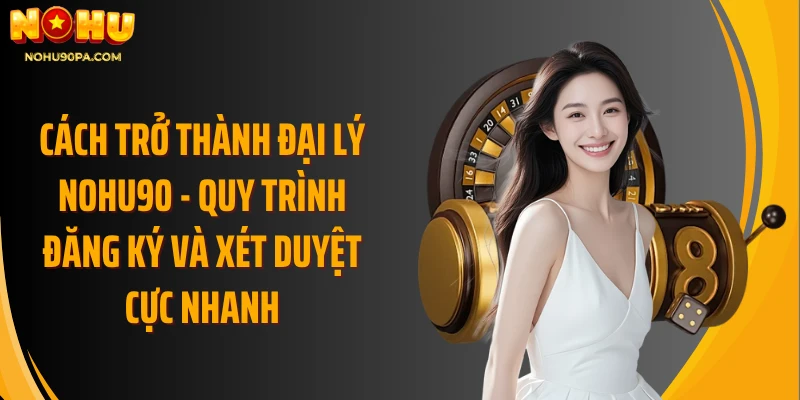 Cách trở thành đại lý Nohu90 - Quy trình đăng ký và xét duyệt cực nhanh