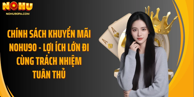 Chính sách khuyến mãi Nohu90 - Lợi ích lớn đi cùng trách nhiệm tuân thủ