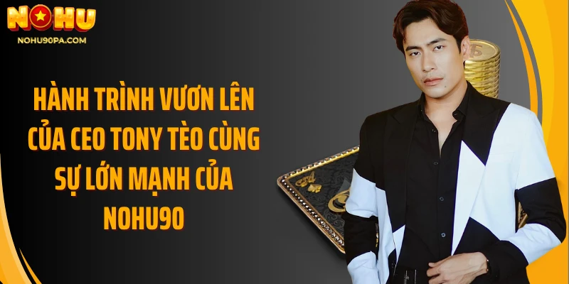 Hành trình vươn lên của CEO Tony Tèo cùng sự lớn mạnh của Nohu90
