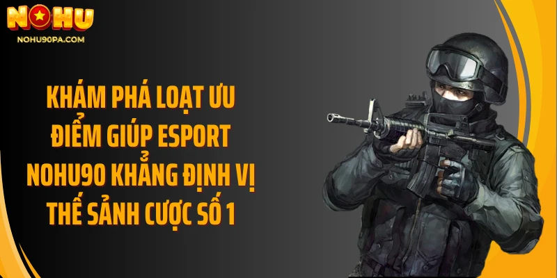 Khám phá loạt ưu điểm giúp Esport Nohu90 khẳng định vị thế sảnh cược số 1