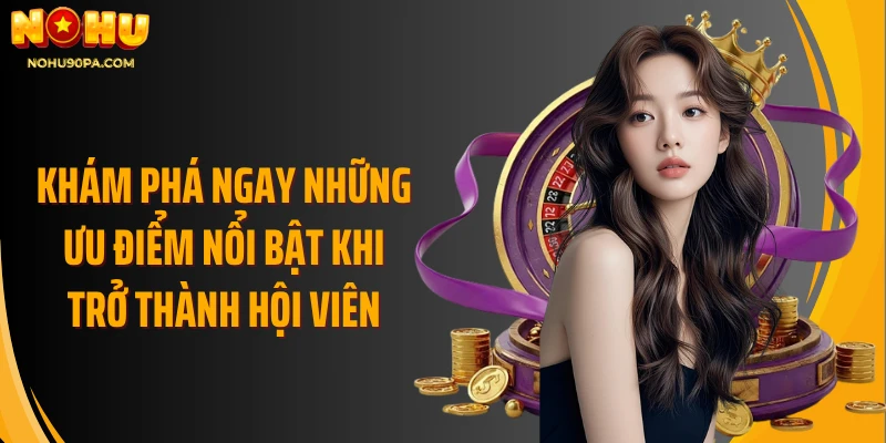 Khám phá ngay những ưu điểm nổi bật khi trở thành hội viên