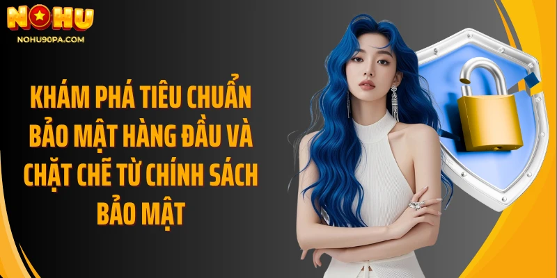Khám phá tiêu chuẩn bảo mật hàng đầu và chặt chẽ từ chính sách bảo mật