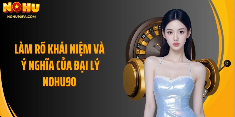 Làm rõ khái niệm và ý nghĩa của đại lý Nohu90