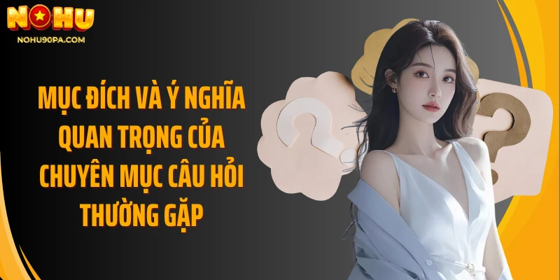 Mục đích và ý nghĩa quan trọng của chuyên mục Câu Hỏi Thường Gặp