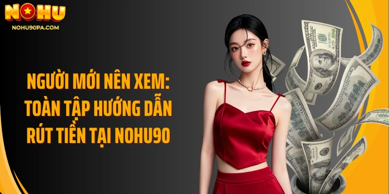 Người mới nên xem: Toàn tập hướng dẫn rút tiền tại Nohu90