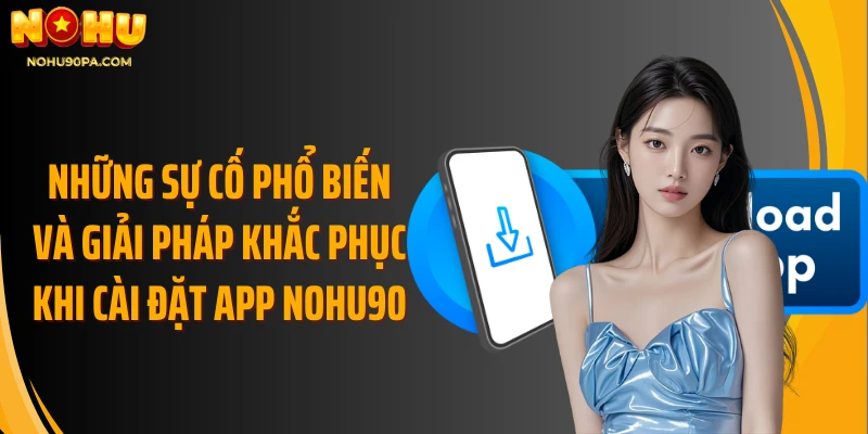 Những sự cố phổ biến và giải pháp khắc phục khi cài đặt app Nohu90
