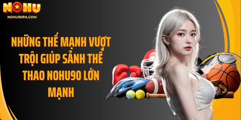 Những thế mạnh vượt trội giúp sảnh thể thao Nohu90 lớn mạnh