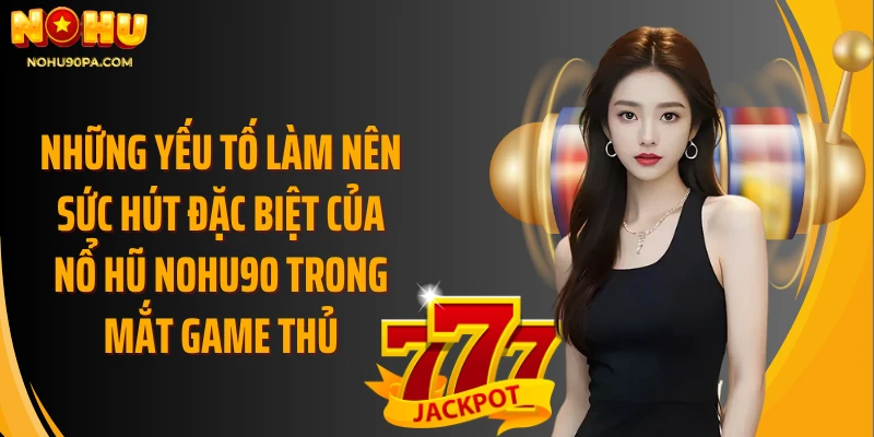 Những yếu tố làm nên sức hút đặc biệt của nổ hũ NOHU90 trong mắt game thủ