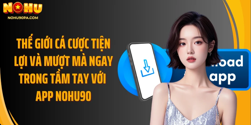 Thế giới cá cược tiện lợi và mượt mà ngay trong tầm tay với app Nohu90