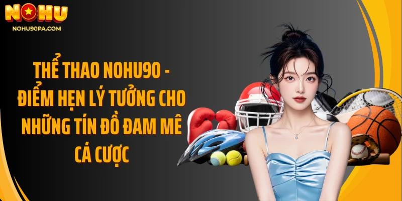 Thể thao Nohu90 - Điểm hẹn lý tưởng cho những tín đồ đam mê cá cược
